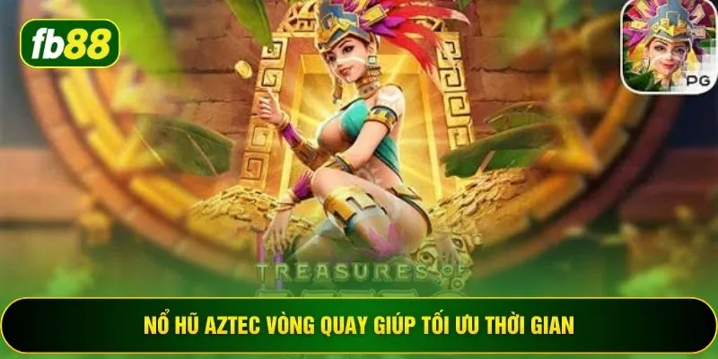 Nổ hũ Aztec vòng quay giúp tối ưu thời gian